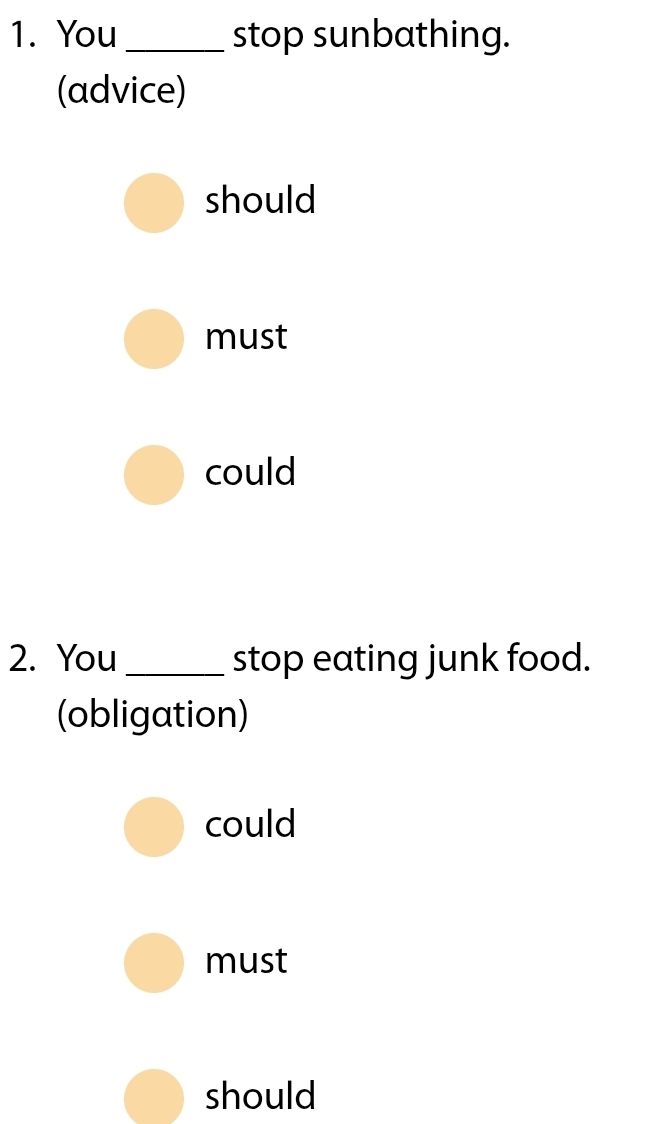 You _stop sunbathing.
(advice)
should
must
could
2. You _stop eating junk food.
(obligation)
could
must
should