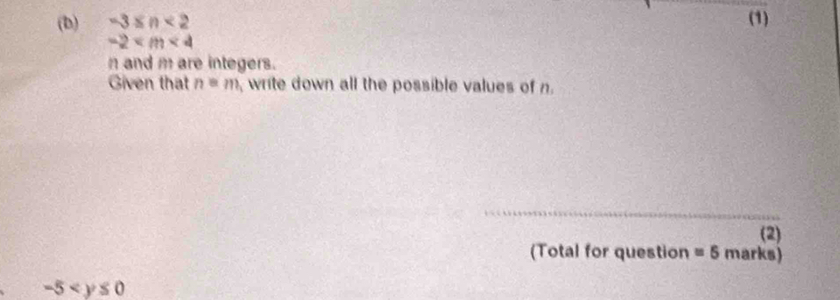 -3≤ n<2</tex> (1)
-2
n and m are integers. 
Given that n=m write down all the possible values of n. 
_ 
(2) 
(Total for question =5 marks)
-5