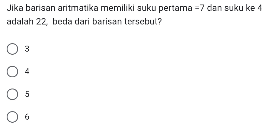 Jika barisan aritmatika memiliki suku pertama =7 dan suku ke 4
adalah 22, beda dari barisan tersebut?
3
4
5
6