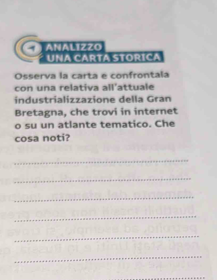 ANALIZZO 
UNA CARTA STORICA 
Osserva la carta e confrontala 
con una relativa all’attuale 
industrializzazione della Gran 
Bretagna, che trovi in internet 
o su un atlante tematico. Che 
cosa noti? 
_ 
_ 
_ 
_ 
_ 
_ 
_