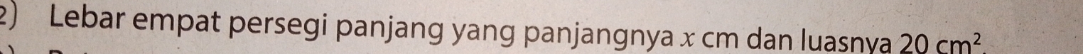 Lebar empat persegi panjang yang panjangnya x cm dan luasnya 20cm^2