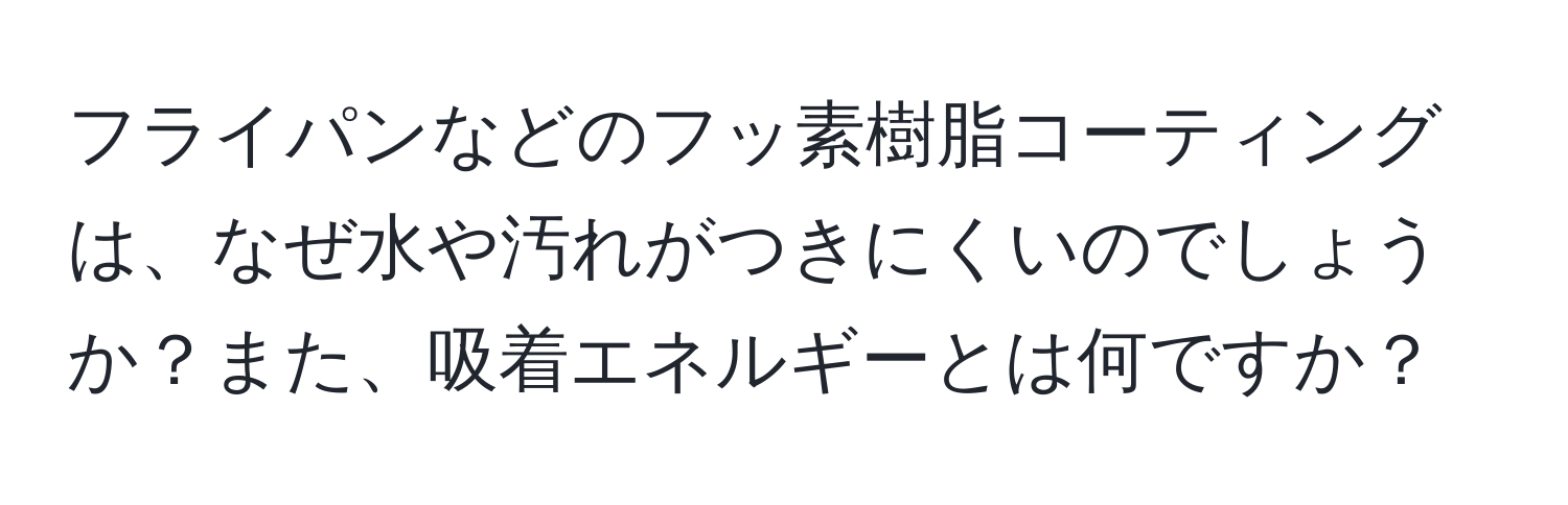 フライパンなどのフッ素樹脂コーティングは、なぜ水や汚れがつきにくいのでしょうか？また、吸着エネルギーとは何ですか？