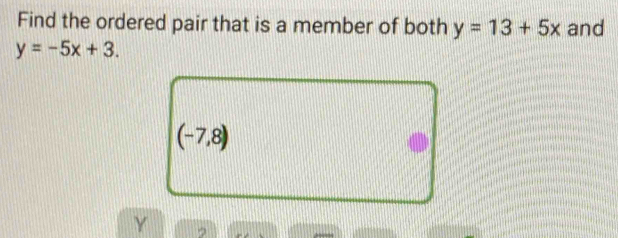 Find the ordered pair that is a member of both y=13+5x and
y=-5x+3.
(-7,8)
Y 2