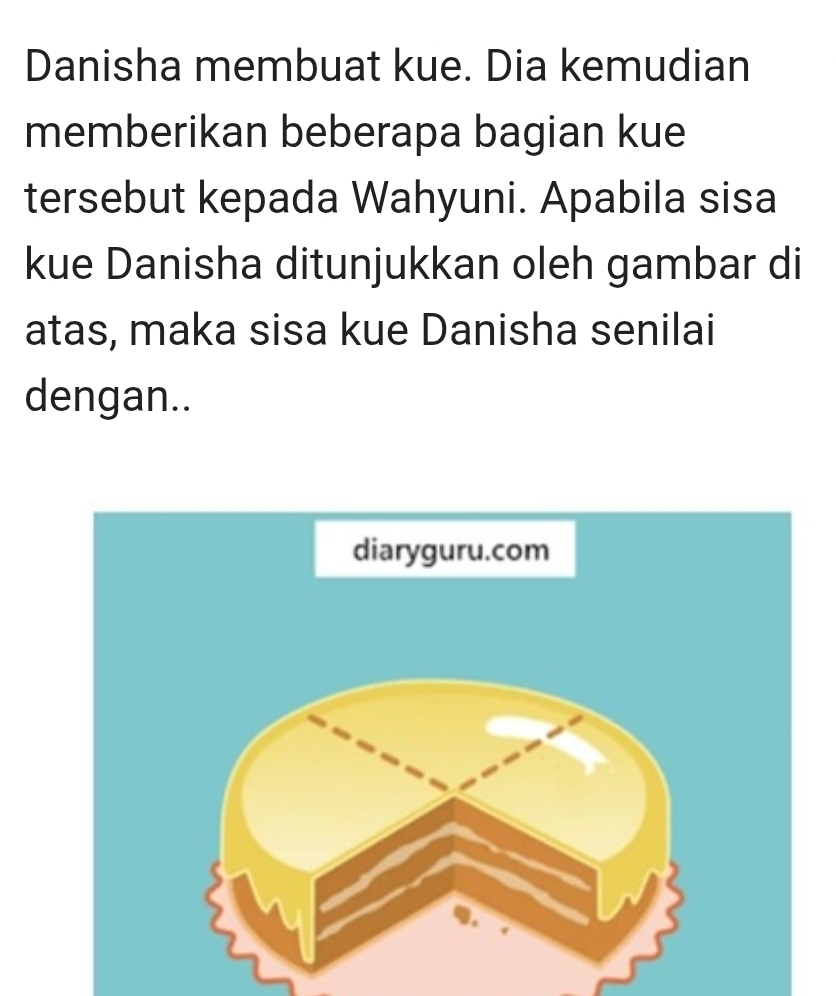 Danisha membuat kue. Dia kemudian 
memberikan beberapa bagian kue 
tersebut kepada Wahyuni. Apabila sisa 
kue Danisha ditunjukkan oleh gambar di 
atas, maka sisa kue Danisha senilai 
dengan..