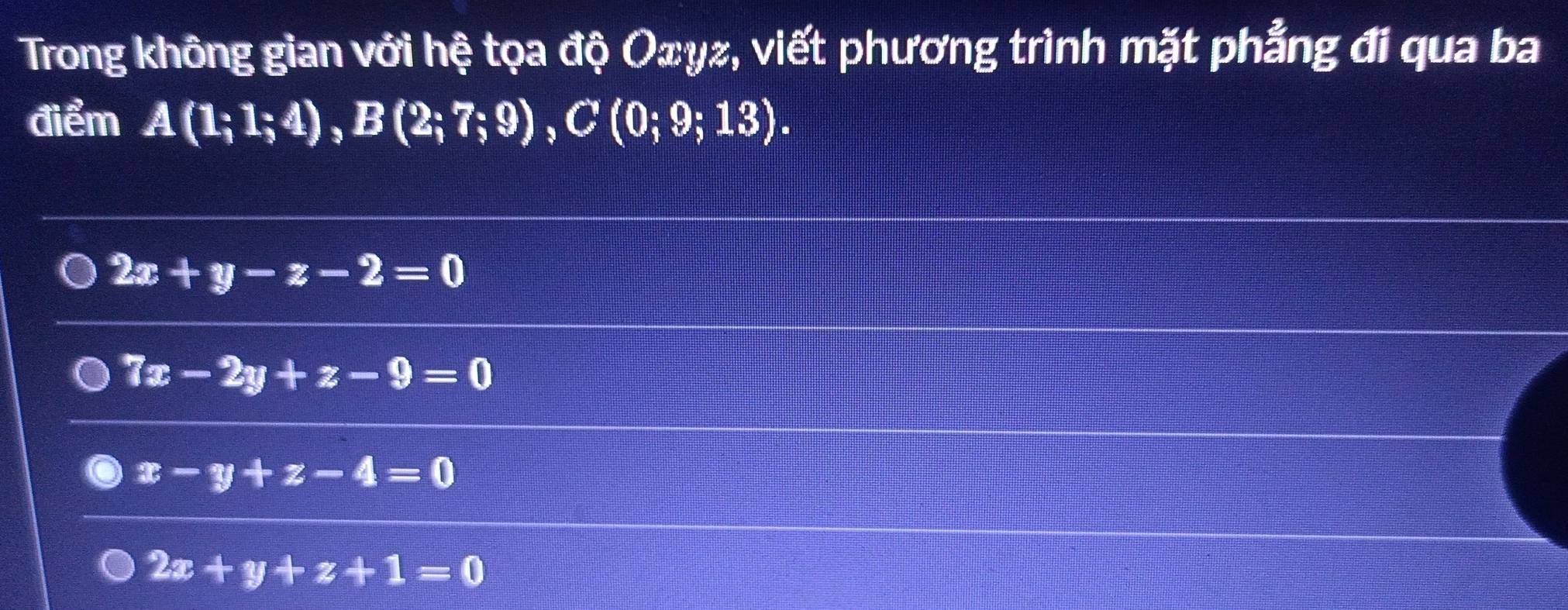 Trong không gian với hệ tọa độ Oæγz, viết phương trình mặt phẳng đi qua ba
điểm A(1;1;4), B(2;7;9), C(0;9;13).
2x+y-z-2=0
7x-2y+z-9=0
x-y+z-4=0
2x+y+z+1=0