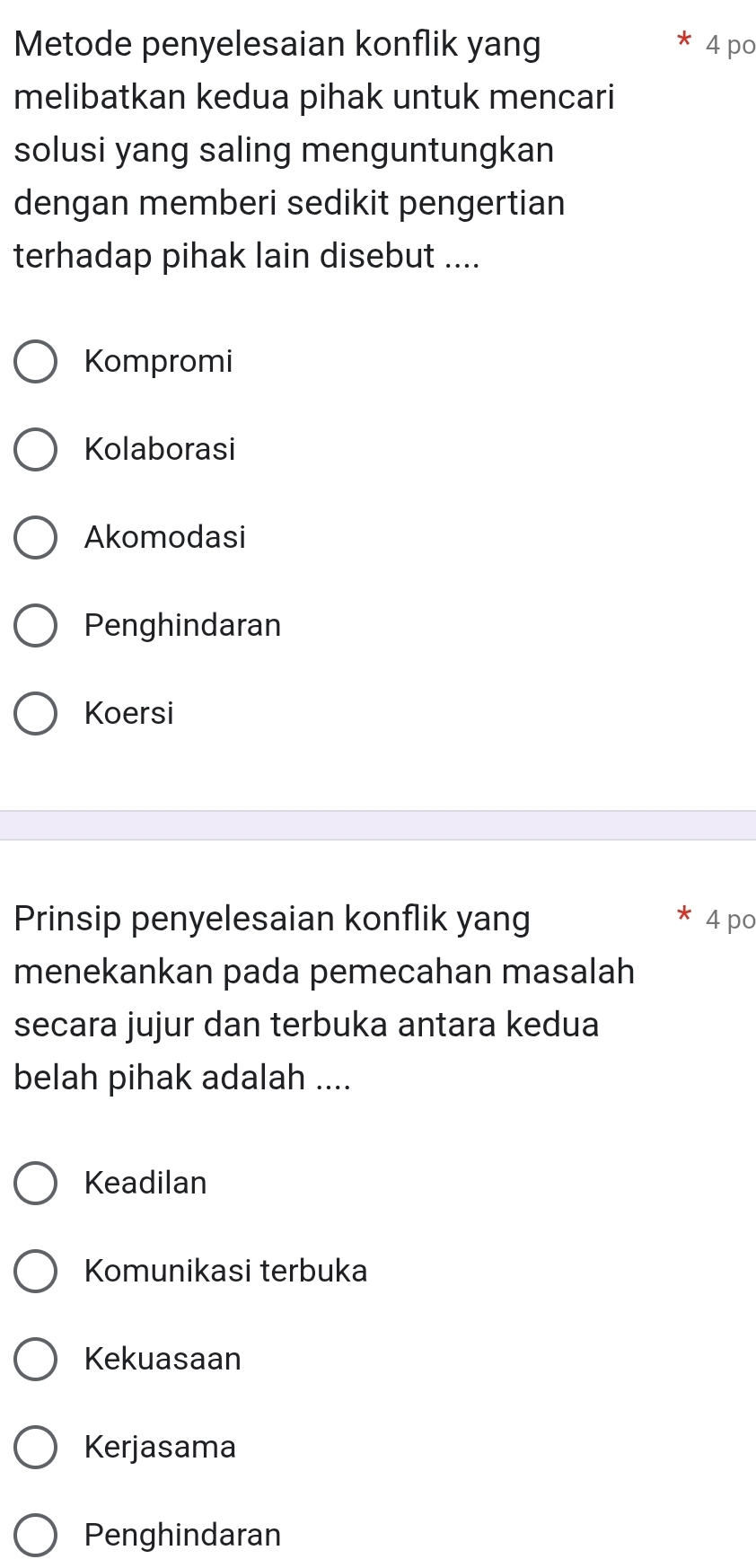 Metode penyelesaian konflik yang 4 po
melibatkan kedua pihak untuk mencari
solusi yang saling menguntungkan
dengan memberi sedikit pengertian
terhadap pihak lain disebut ....
Kompromi
Kolaborasi
Akomodasi
Penghindaran
Koersi
Prinsip penyelesaian konflik yang 4po
menekankan pada pemecahan masalah
secara jujur dan terbuka antara kedua
belah pihak adalah ....
Keadilan
Komunikasi terbuka
Kekuasaan
Kerjasama
Penghindaran