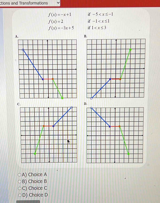 ctions and Transformations
f(x)=-x+1 if -5
f(x)=2 if -1
f(x)=-3x+5 if 1
B.
D.
A) Choice A
B) Choice B
C) Choice C
D) Choice D