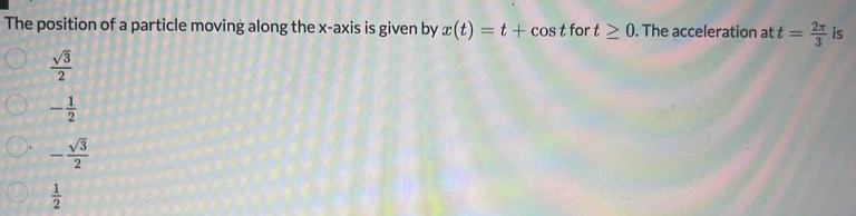 The position of a particle moving along the x-axis is given by x(t)=t+cos t for t≥ 0. The acceleration at t= 2π /3  is
 sqrt(3)/2 
- 1/2 
- sqrt(3)/2 
 1/2 