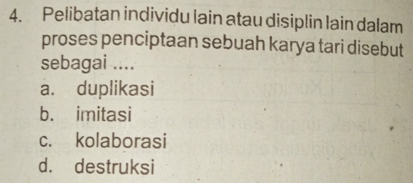 Pelibatan individu lain atau disiplin lain dalam
proses penciptaan sebuah karya tari disebut
sebagai ....
a. duplikasi
b. imitasi
c. kolaborasi
d. destruksi