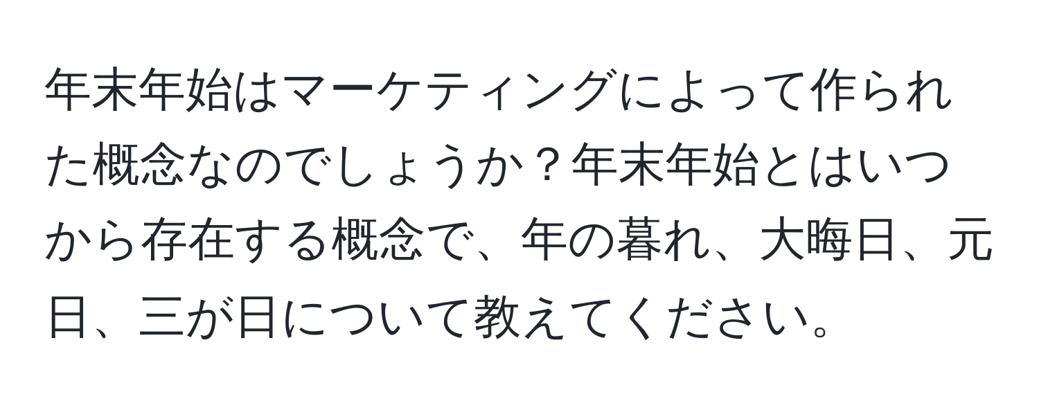 年末年始はマーケティングによって作られた概念なのでしょうか？年末年始とはいつから存在する概念で、年の暮れ、大晦日、元日、三が日について教えてください。