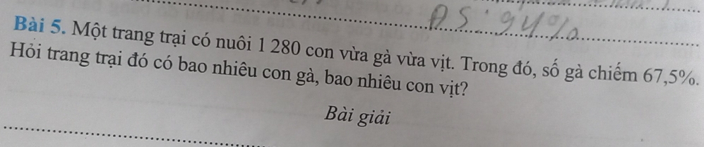 Một trang trại có nuôi 1 280 con vừa gà vừa vịt. Trong đó, số gà chiếm 67, 5%. 
Hỏi trang trại đó có bao nhiêu con gà, bao nhiêu con vịt? 
Bài giải