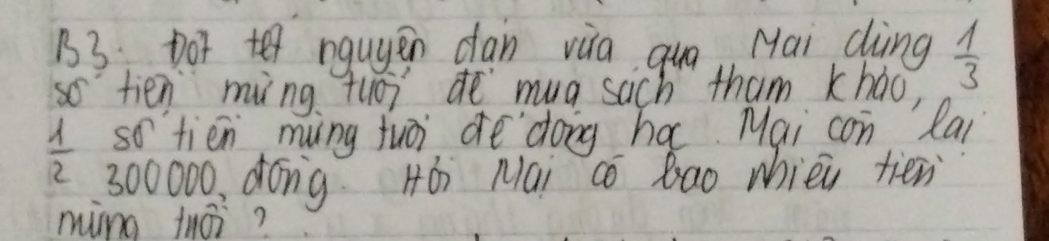 B3 Dot te ngugen dān vàa quo Mai dìng  1/3 
so tien ming tuo de mug sich tham kháo,
 1/2  so tien ming fuoi ae doing ha Mai con Rai
300000. dóng Hó Mai co Bao whièi tien 
miíng tni?