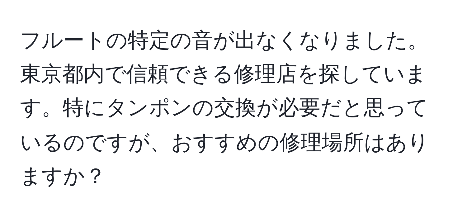 フルートの特定の音が出なくなりました。東京都内で信頼できる修理店を探しています。特にタンポンの交換が必要だと思っているのですが、おすすめの修理場所はありますか？