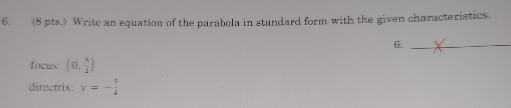 (8 pts.) Write an equation of the parabola in standard form with the given characteristics. 
6. 
focus: (0, 5/4 )
directrix: y=- 5/4 