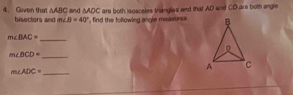 Given that △ ABC and △ ADC are both isosceles triangles and that AD and CD are bot angle 
bisectors and m∠ B=40° , find the following angle measures . 
_ m∠ BAC=
_ m∠ BCD=
m∠ ADC= _