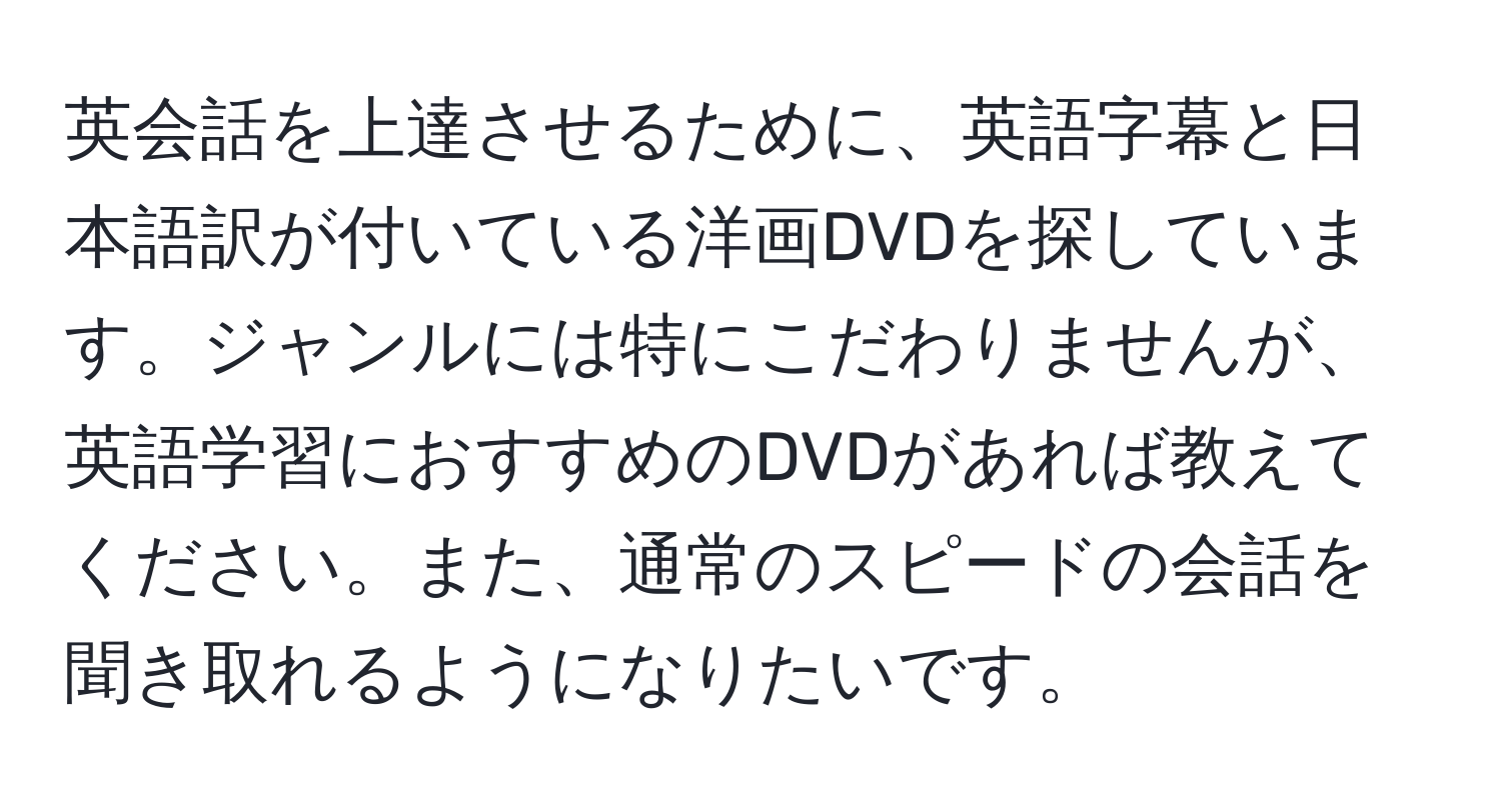 英会話を上達させるために、英語字幕と日本語訳が付いている洋画DVDを探しています。ジャンルには特にこだわりませんが、英語学習におすすめのDVDがあれば教えてください。また、通常のスピードの会話を聞き取れるようになりたいです。