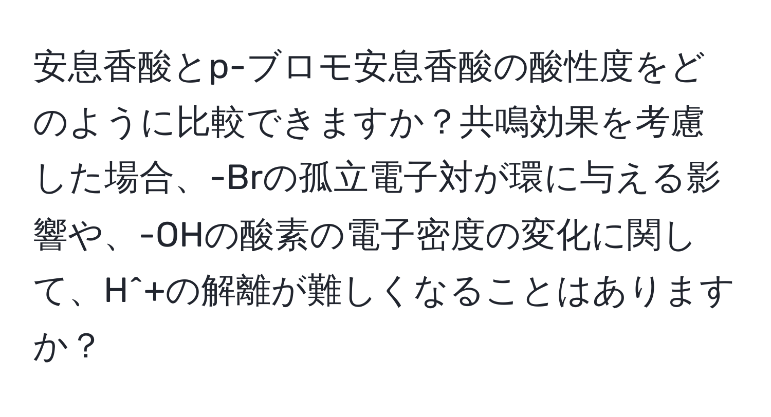 安息香酸とp-ブロモ安息香酸の酸性度をどのように比較できますか？共鳴効果を考慮した場合、-Brの孤立電子対が環に与える影響や、-OHの酸素の電子密度の変化に関して、H^+の解離が難しくなることはありますか？