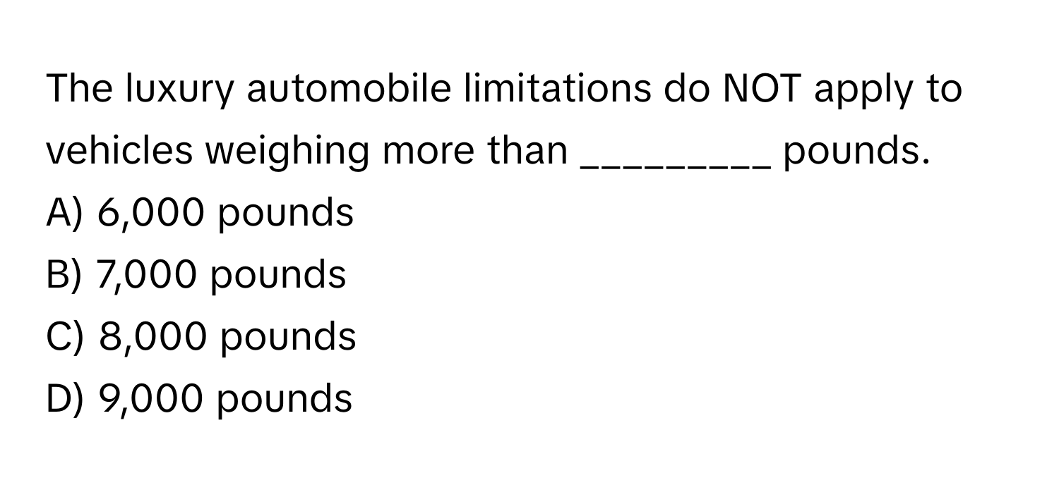 The luxury automobile limitations do NOT apply to vehicles weighing more than _________ pounds.

A) 6,000 pounds
B) 7,000 pounds
C) 8,000 pounds
D) 9,000 pounds