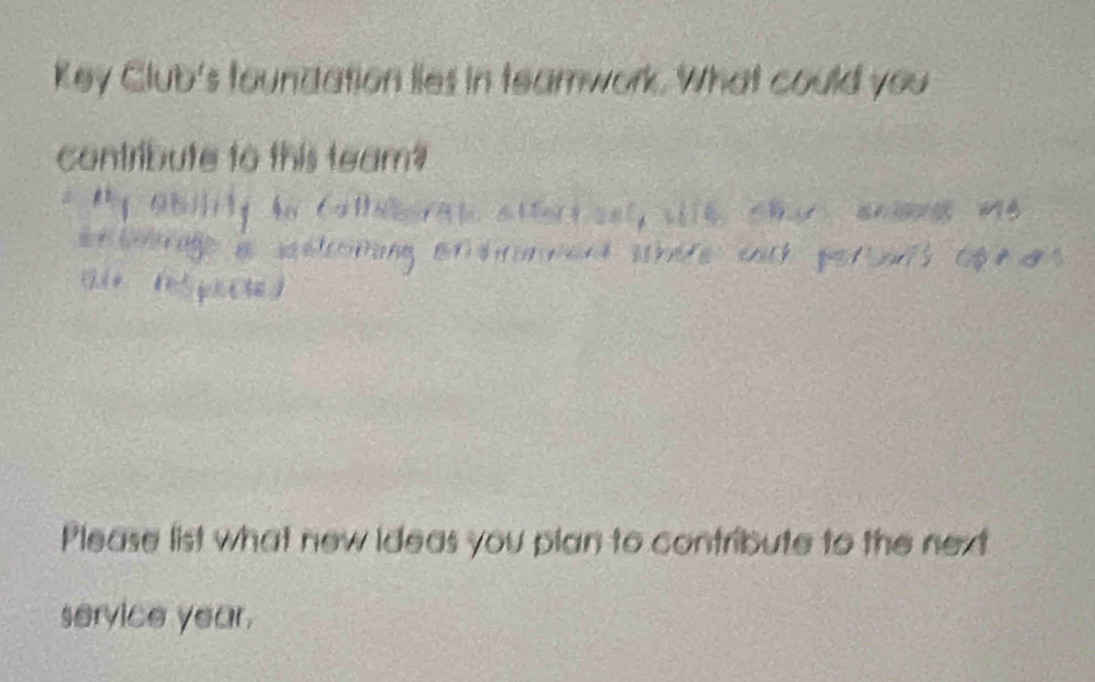 Key Club's toundation lies in teamwork. What could you 
contribute to this team? 

Please list what new ideas you plan to contribute to the next 
service year.