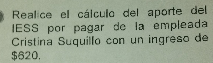 Realice el cálculo del aporte del 
IESS por pagar de la empleada 
Cristina Suquillo con un ingreso de
$620.