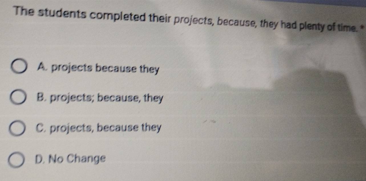 The students completed their projects, because, they had plenty of time. *
A. projects because they
B. projects; because, they
C. projects, because they
D. No Change