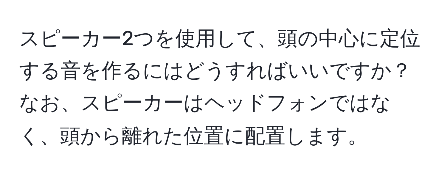 スピーカー2つを使用して、頭の中心に定位する音を作るにはどうすればいいですか？なお、スピーカーはヘッドフォンではなく、頭から離れた位置に配置します。