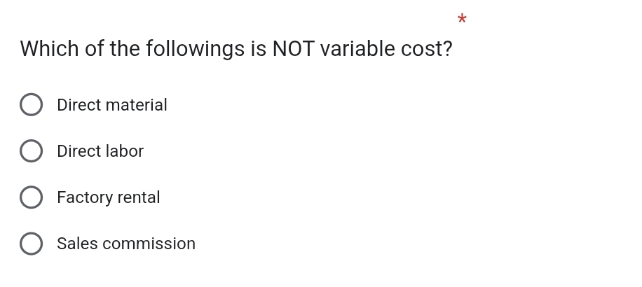 Which of the followings is NOT variable cost?
Direct material
Direct labor
Factory rental
Sales commission