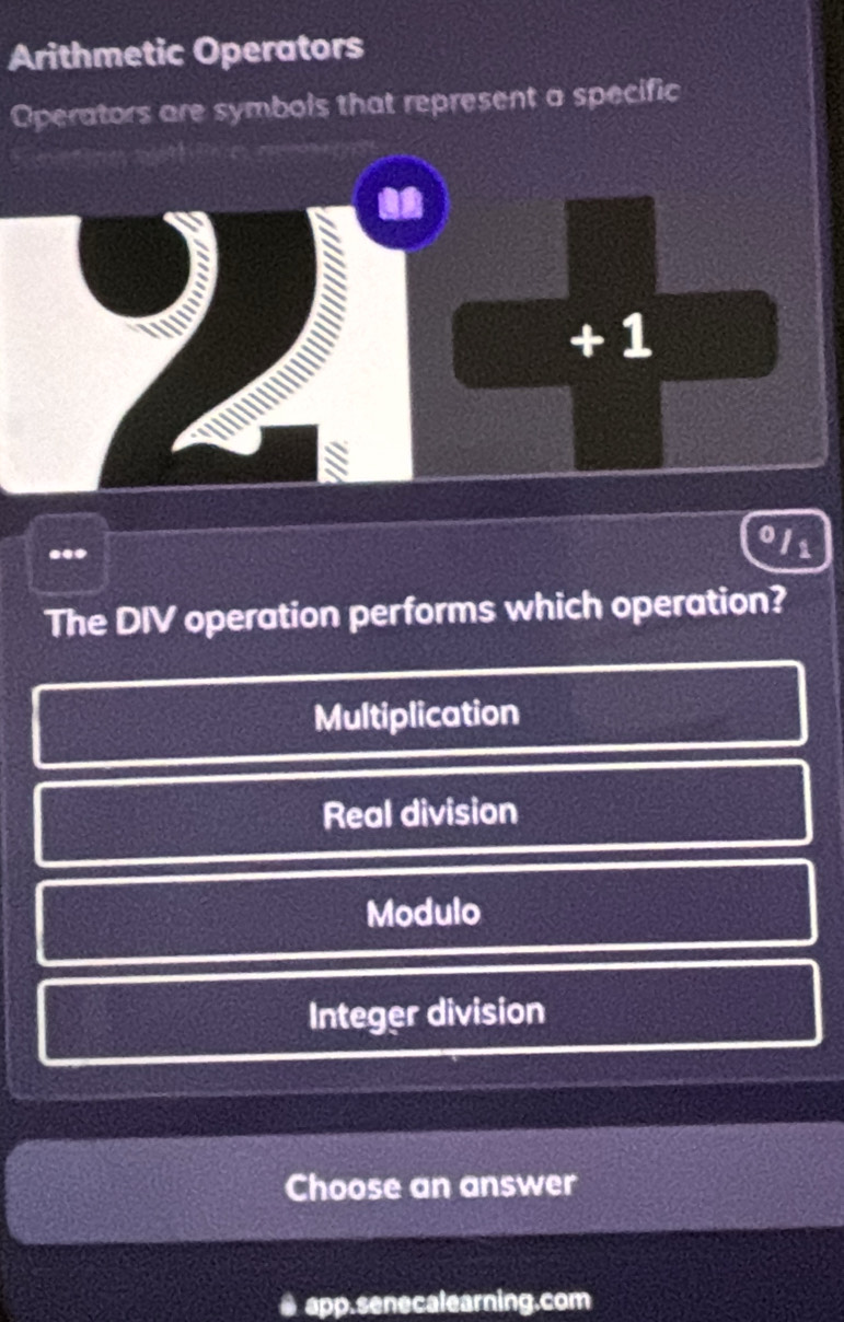 Arithmetic Operators
Operators are symbols that represent a specific
+ 1
S
...
ols
The DIV operation performs which operation?
Multiplication
Real division
Modulo
Integer division
Choose an answer
● app.senecalearning.com