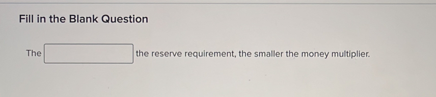 Fill in the Blank Question 
The □ the reserve requirement, the smaller the money multiplier.