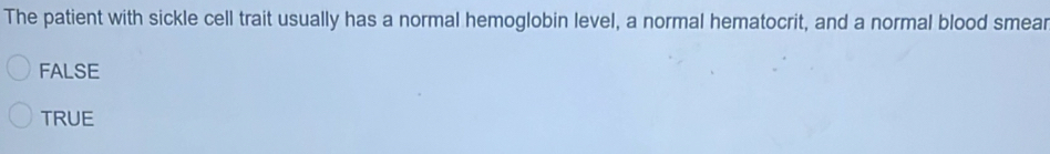 The patient with sickle cell trait usually has a normal hemoglobin level, a normal hematocrit, and a normal blood smear
FALSE
TRUE