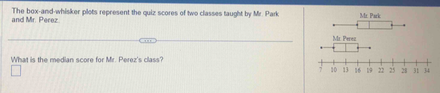 The box-and-whisker plots represent the quiz scores of two classes taught by Mr. Park 
and Mr. Perez. 
Mr. Perez 
What is the median score for Mr. Perez's class?