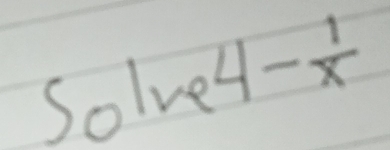 Solve 4- 1/x 