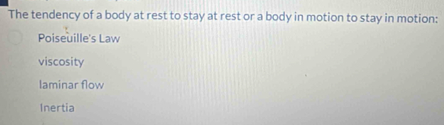 The tendency of a body at rest to stay at rest or a body in motion to stay in motion:
Poiseuille's Law
viscosity
laminar flow
Inertia