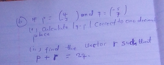 (6) 4 p=beginpmatrix 4 -3endpmatrix and q=beginpmatrix -5 7endpmatrix
(1 ), culculate 1q-p 1 Correct to one docined 
place 
(in) find the vtetor r sudy that
p+r=27