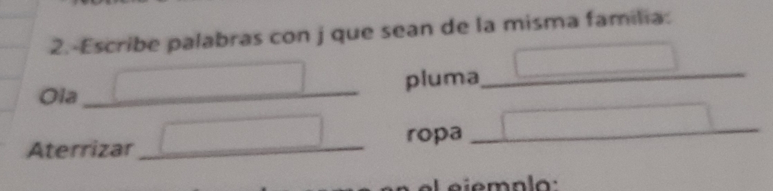 2.-Escribe palabras con j que sean de la misma familia: 
Ola_ pluma_ 
ropa 
Aterrizar_ 
_