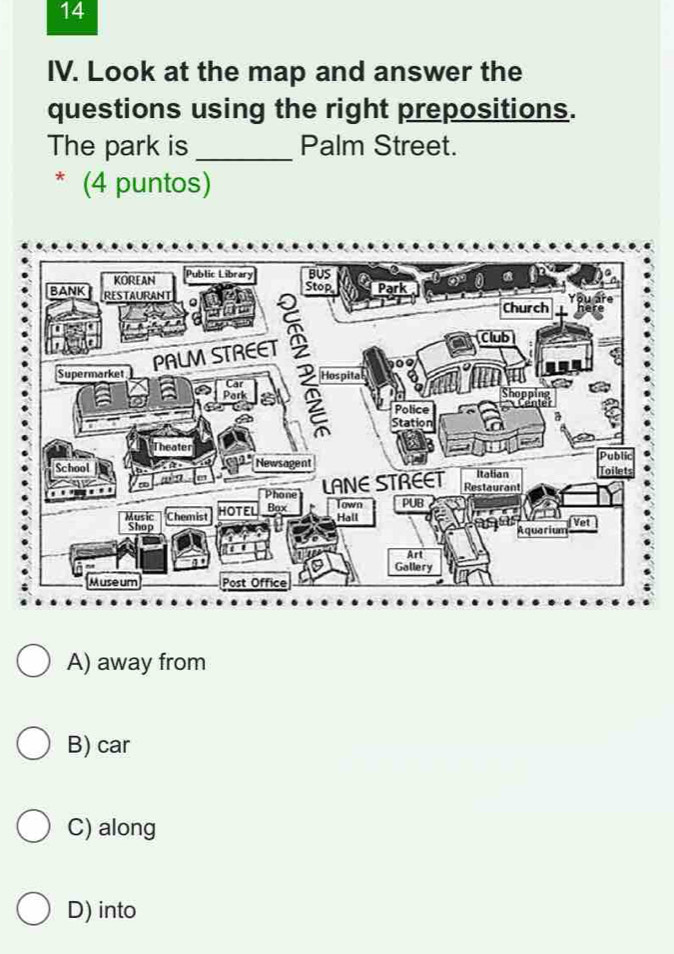 Look at the map and answer the
questions using the right prepositions.
The park is _Palm Street.
* (4 puntos)
A) away from
B) car
C) along
D) into