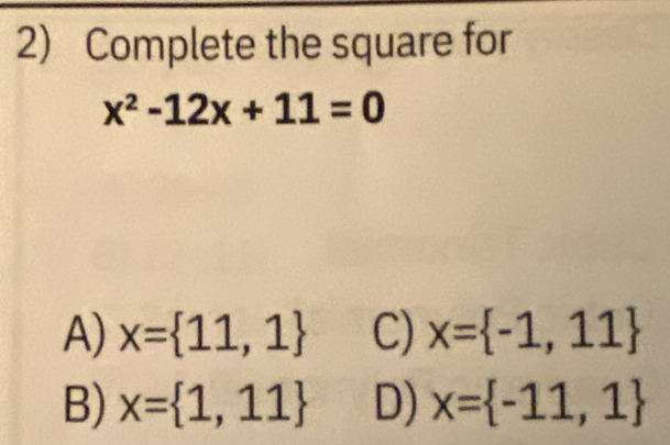 Complete the square for
x^2-12x+11=0
A) x= 11,1 C) x= -1,11
B) x= 1,11 D) x= -11,1