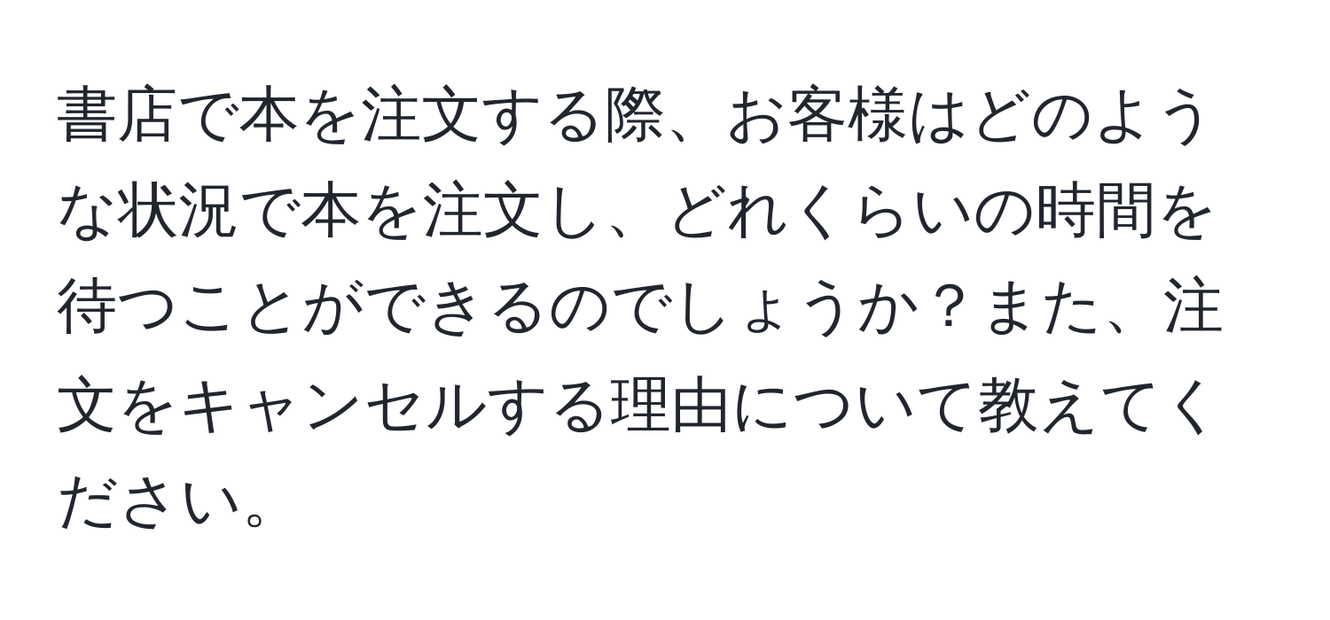 書店で本を注文する際、お客様はどのような状況で本を注文し、どれくらいの時間を待つことができるのでしょうか？また、注文をキャンセルする理由について教えてください。