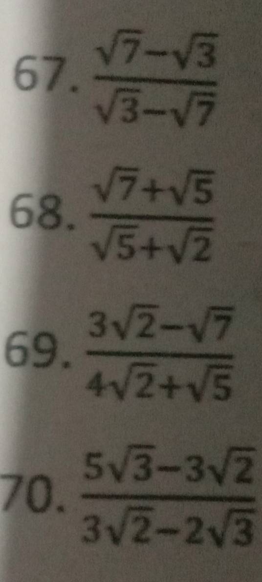  (sqrt(7)-sqrt(3))/sqrt(3)-sqrt(7) 
68.  (sqrt(7)+sqrt(5))/sqrt(5)+sqrt(2) 
69.  (3sqrt(2)-sqrt(7))/4sqrt(2)+sqrt(5) 
70.  (5sqrt(3)-3sqrt(2))/3sqrt(2)-2sqrt(3) 