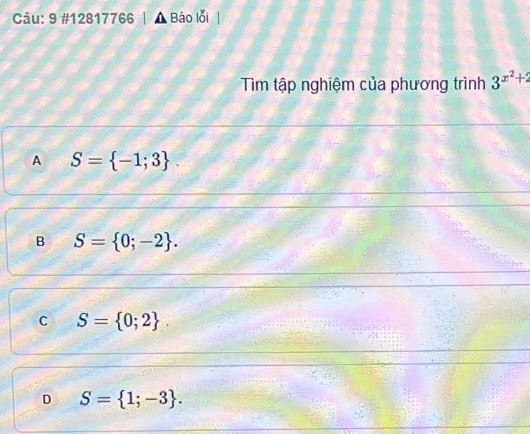 9 #12817766 | Báo lỗi
Tìm tập nghiệm của phương trình 3^(x^2)+2
A S= -1;3.
B S= 0;-2.
C S= 0;2.
D S= 1;-3.