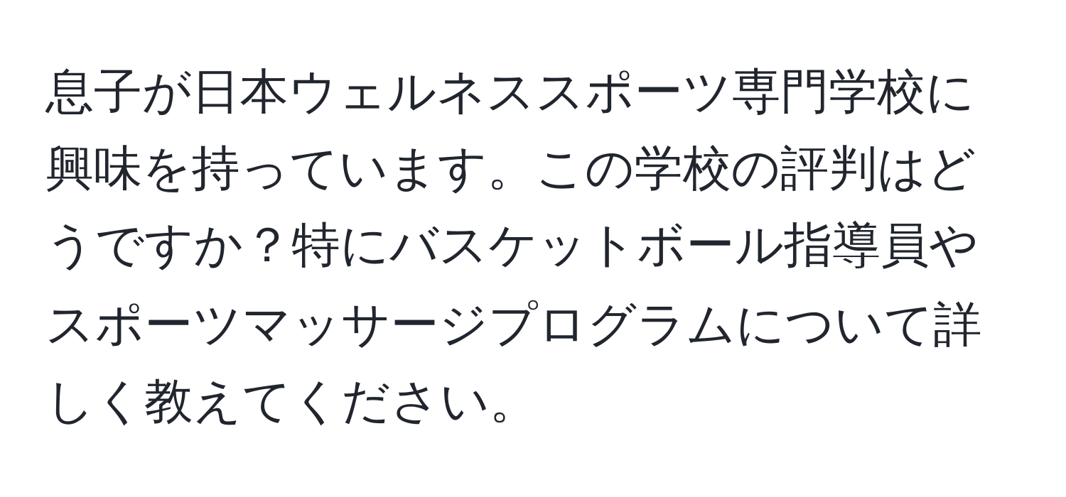 息子が日本ウェルネススポーツ専門学校に興味を持っています。この学校の評判はどうですか？特にバスケットボール指導員やスポーツマッサージプログラムについて詳しく教えてください。