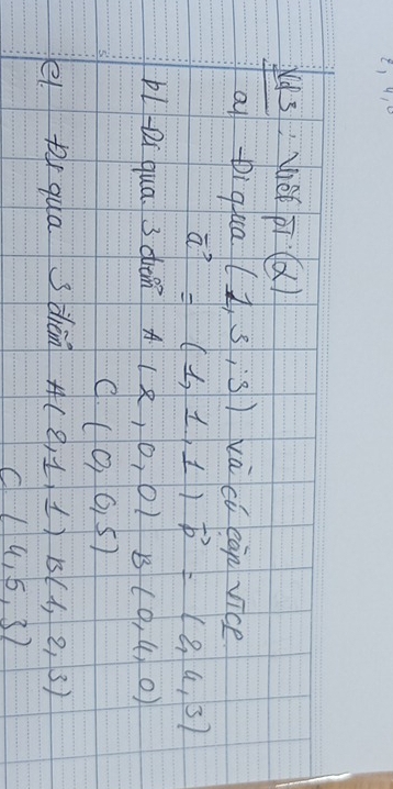 ya3:hè pi(d)
ai ti qua (1,3,3) xà cú càn vice
vector a=(1,1,1)vector p=(2,4,3)
Pl-Di qua. 3 din A (2,0,0) B (0,4,0)
C. (0,0,5)
e Dy qua 3 dièn A(2,1,1) B(1,2,3)
C(4,5,3)