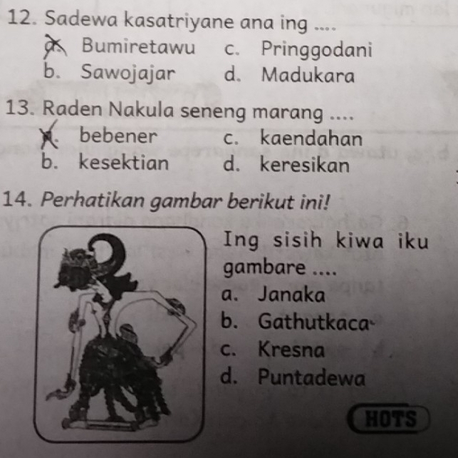 Sadewa kasatriyane ana ing ....
Bumiretawu c. Pringgodani
b. Sawojajar d. Madukara
13. Raden Nakula seneng marang ....
bebener c. kaendahan
b. kesektian d. keresikan
14. Perhatikan gambar berikut ini!
Ing sisih kiwa iku
gambare ....
a. Janaka
b. Gathutkaca
c. Kresna
d. Puntadewa
HOTS