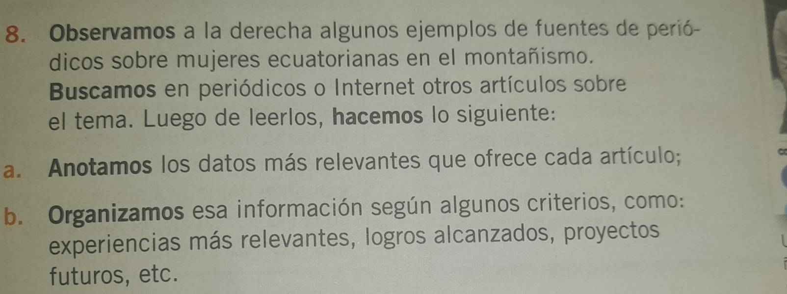 Observamos a la derecha algunos ejemplos de fuentes de perió- 
dicos sobre mujeres ecuatorianas en el montañismo. 
Buscamos en periódicos o Internet otros artículos sobre 
el tema. Luego de leerlos, hacemos lo siguiente: 
a. Anotamos los datos más relevantes que ofrece cada artículo; 
b. Organizamos esa información según algunos criterios, como: 
experiencias más relevantes, logros alcanzados, proyectos 
futuros, etc.