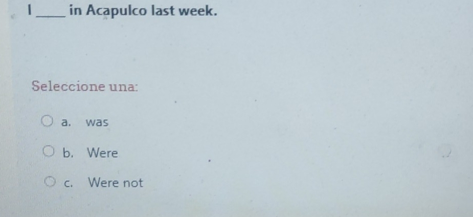 in Acapulco last week.
Seleccione una:
a. was
b. Were
c. Were not