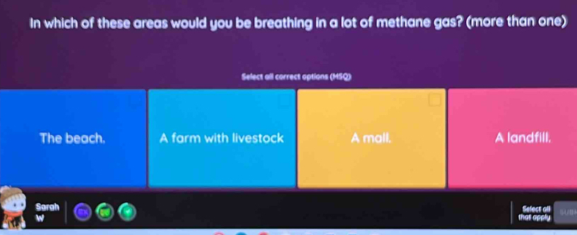 In which of these areas would you be breathing in a lot of methane gas? (more than one)
Select all correct aptions (MSQ)
The beach. A farm with livestock A mall. A landfill.
Sorgh Select all 5UB
that apply