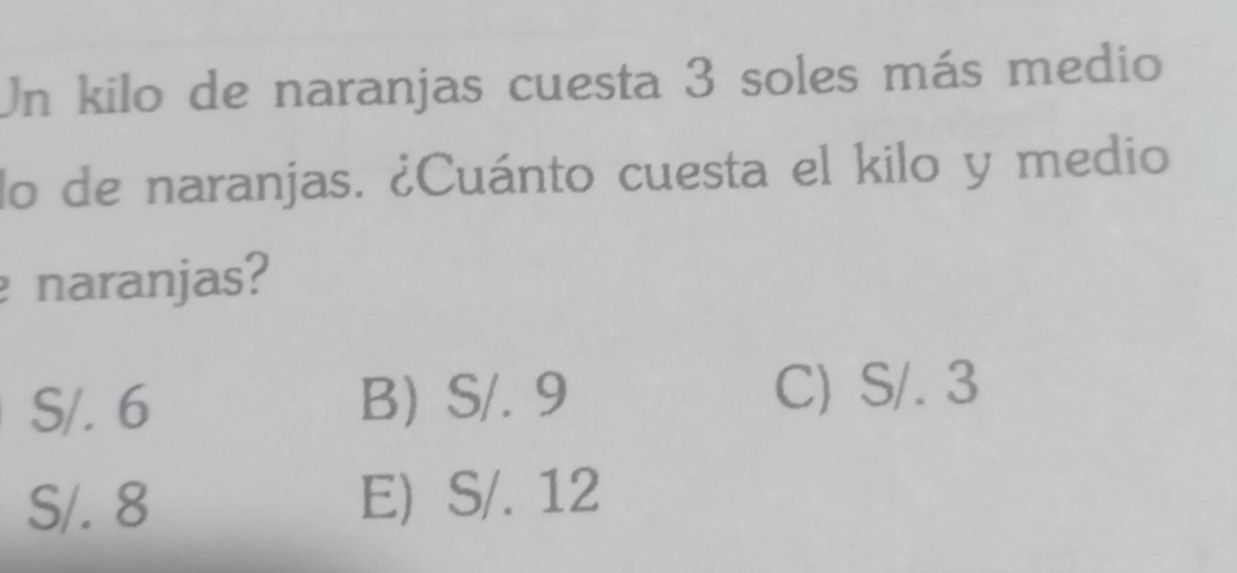 Un kilo de naranjas cuesta 3 soles más medio
lo de naranjas. ¿Cuánto cuesta el kilo y medio
naranjas?
S/. 6
B) S/. 9
C) S/. 3
S/. 8 E) S/. 12