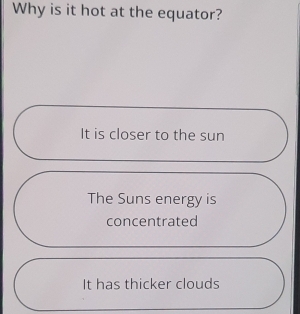 Why is it hot at the equator?
It is closer to the sun
The Suns energy is
concentrated
It has thicker clouds