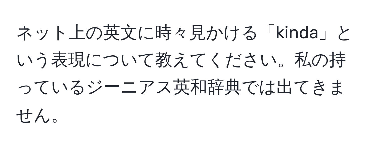 ネット上の英文に時々見かける「kinda」という表現について教えてください。私の持っているジーニアス英和辞典では出てきません。