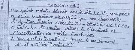 EXERGICENE2. 
un peint mebile decrut sne chaits (0,vector x) umpoint 
M do Ra tajedaine ouf nepent pr Aon alosecssex? 
R'equation Runoine socit. x=-2t^2+4t_1· 0
A Eolculen Re vectorn vilesse a f'instant or 
I'acciRohation ou mobile. Eonclusion 
2) sun guol intenvalle do tomys te meavement 
ot il accelond? aotande?